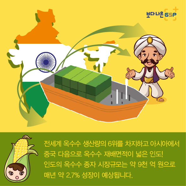 보다 나은 GSP 전세계 옥수수 생산량의 6위를 차지하고 아시아에서 중국 다음으로 옥수수 재배면적이 넓은 인도! 인도의 옥수수 종자 시장규모는 약 9천 억 원으로 매년 약 2.7% 성장이 예상됩니다.