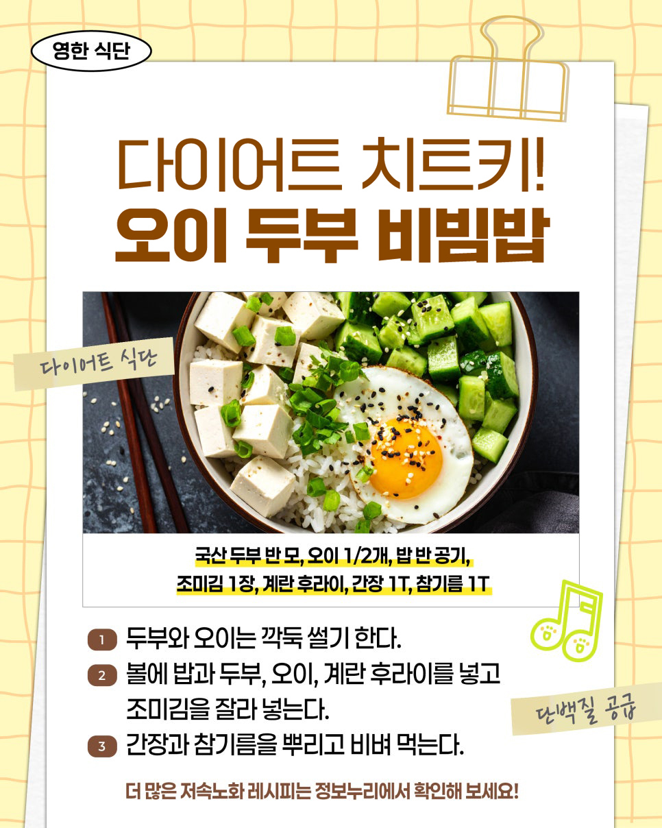영한 식단. 다이어트 치트키! 오이 두부 비빔밥. 다이어트 식단. 재료: 국산 두부 반 모, 오이 1/2개, 밥 반 공기, 조미김 1장, 계란 후라이, 간장 1T, 참기름 1T. 1. 두부와 오이를 깍둑썰기한다. 2. 밥, 두부, 오이, 계란 후라이를 그릇에 담고 잘게 찢은 조미김을 올린다. 3. 간장과 참기름을 뿌려 비벼 먹는다. 단백질 공급. 더 많은 저속노화 레시피는 정보누리에서 확인해 보세요!