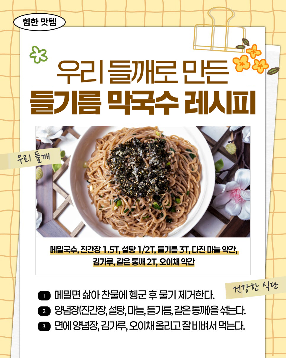 힙한 맛템. 우리 들깨로 만든 들기름 막국수 레시피. 우리 들깨. 메밀국수, 진간장 1.5T, 설탕 1/2T, 들기름 3T, 다진 마늘 약간, 김가루, 갈은 통깨 2T, 오이채 약간. ① 메밀면 삶아 찬물에 헹군 후 물기 제거한다. ② 양념장(진간장, 설탕, 마늘, 들기름, 갈은 통깨)을 섞는다. ③ 면에 양념장, 김가루, 오이채 올리고 잘 비벼서 먹는다. 건강한 식단