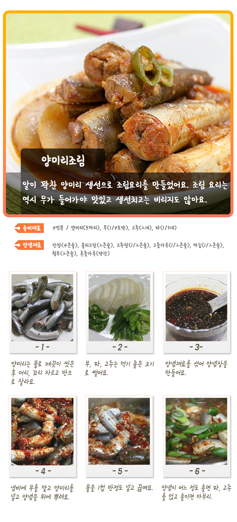 양미리조림 알이 꽉찬 양미리 생선으로 조림요리를 만들었어요. 조림 요리는 역시 무가 들어가야 맛있고 생선치고는 비리지도 않아요. 준비재료 4인분 / 양미리(5마리), 무(1/4토막), 고추장(1/2큰술), 고춧가루(1/2큰술), 마늘(1/2큰술), 청주(2큰술), 후춧가루(약간) -1- 양미리는 물로 깨끗이 씻은 후 머리, 꼬리 자르고 반으로 잘라요. -2- 무, 파, 고추는 먹기 좋은 크기로 썰어요. -3- 양념재료를 섞어 양념장을 만들어요. -4- 냄비에 무를 깔고 양미리를 넣고 양념을 위에 뿌려요. -5- 물을 1컵 반정도 넣고 끓여요. -6- 양념이 어느 정도 졸면 파, 고추를 얹고 졸이면 마무리.