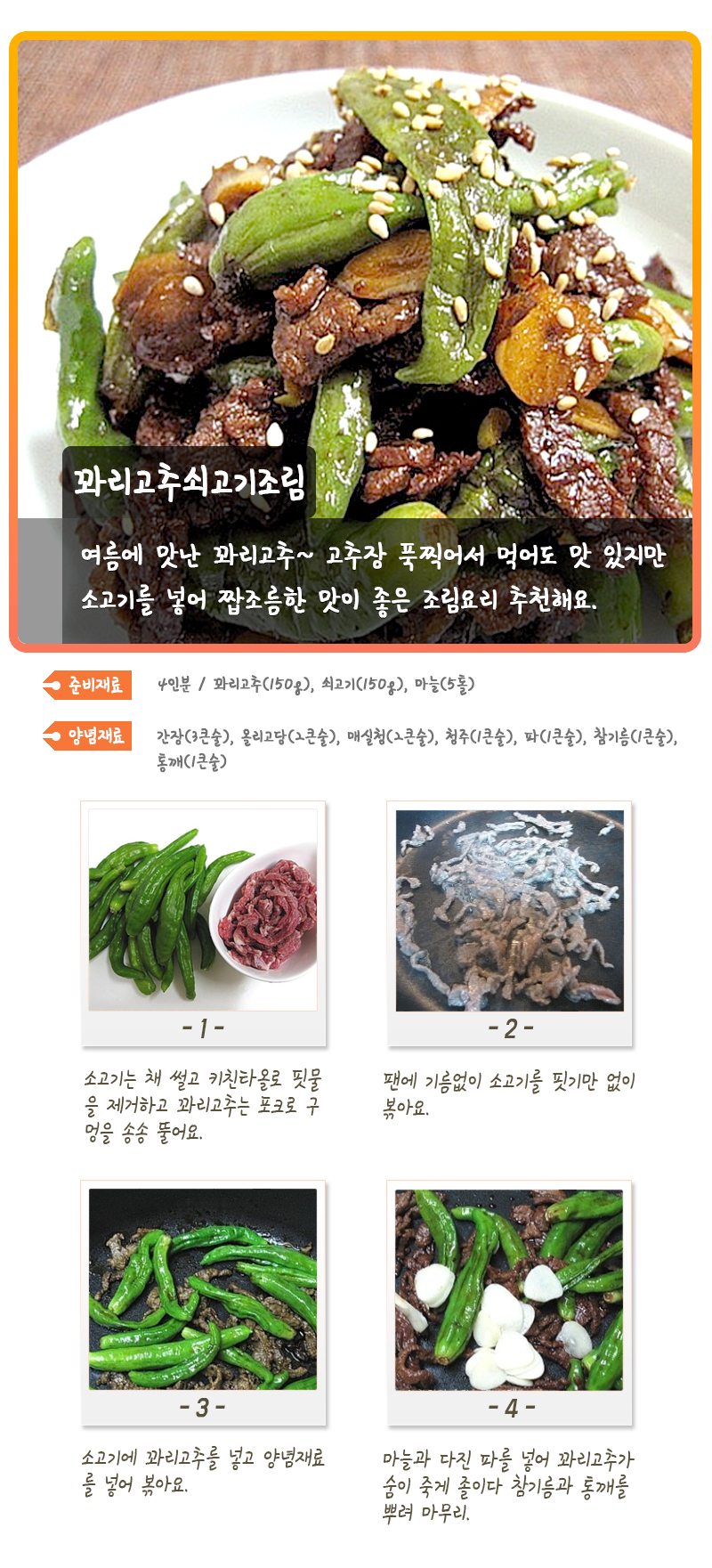 꽈리고추쇠고기조림 여름에 맛난 꽈리고추~ 고추장 푹찍어서 먹어도 맛 있지만 소고기를 넣어 짭조름한 맛이 좋은 조림요리 추천해요. 준비재료 4인분 / 꽈리고추(150g), 쇠고기(150g), 마늘(5톨) 양념재료 간장(3큰술), 올리고당(2큰술), 매실청(2큰술), 청주(1큰술), 파(1큰술), 참기름(1큰술), 통깨(1큰술) -1- 소고기는 채 썰고 키친타올로 핏물을 제거하고 꽈리고추는 포크로 구멍을 송송 뚫어요. -2- 팬에 기름없이 소고기를 핏기만 없이 볶아요. -3- 소고기에 꽈리고추를 넣고 양념재료를 넣어 볶아요. -4- 마늘과 다진 파를 넣어 꽈리고추가 숨이 죽게 졸이다 참기름과 통깨를 뿌려 마무리.